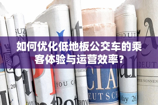 如何优化低地板公交车的乘客体验与运营效率？