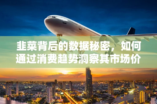 韭菜背后的数据秘密，如何通过消费趋势洞察其市场价值？