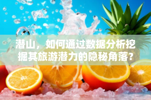潜山，如何通过数据分析挖掘其旅游潜力的隐秘角落？