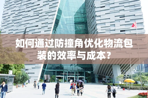 如何通过防撞角优化物流包装的效率与成本？