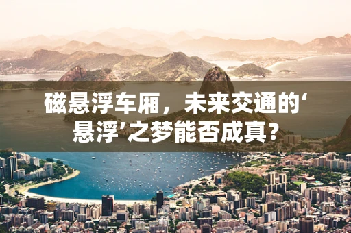 磁悬浮车厢，未来交通的‘悬浮’之梦能否成真？