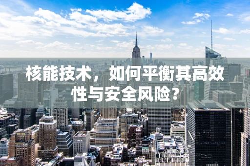 核能技术，如何平衡其高效性与安全风险？