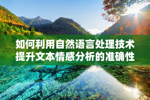 如何利用自然语言处理技术提升文本情感分析的准确性？