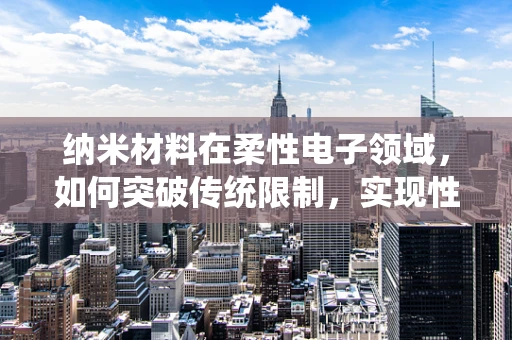 纳米材料在柔性电子领域，如何突破传统限制，实现性能飞跃？