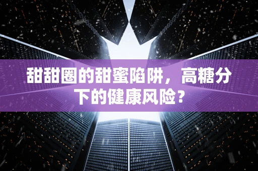 甜甜圈的甜蜜陷阱，高糖分下的健康风险？