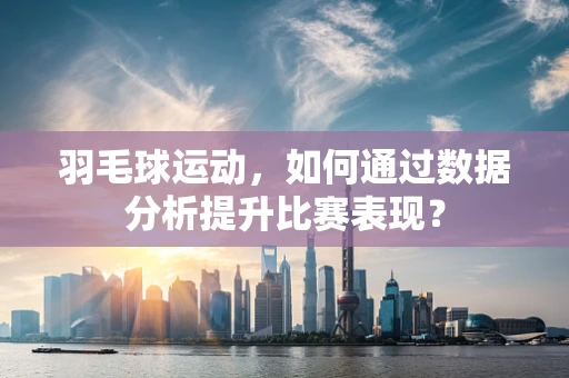 羽毛球运动，如何通过数据分析提升比赛表现？