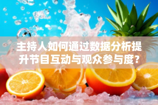 主持人如何通过数据分析提升节目互动与观众参与度？