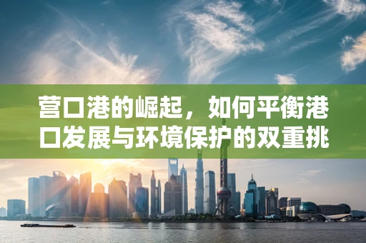 营口港的崛起，如何平衡港口发展与环境保护的双重挑战？