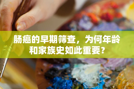 肠癌的早期筛查，为何年龄和家族史如此重要？