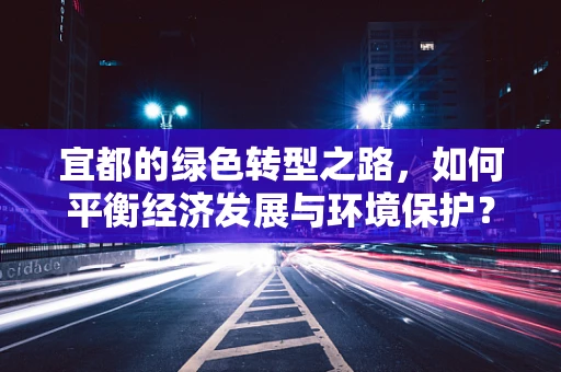 宜都的绿色转型之路，如何平衡经济发展与环境保护？