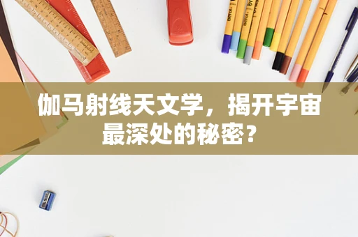 伽马射线天文学，揭开宇宙最深处的秘密？