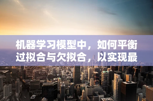 机器学习模型中，如何平衡过拟合与欠拟合，以实现最优性能？