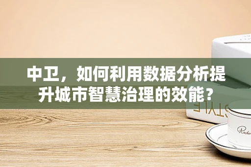 中卫，如何利用数据分析提升城市智慧治理的效能？