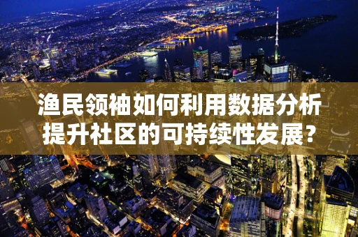 渔民领袖如何利用数据分析提升社区的可持续性发展？