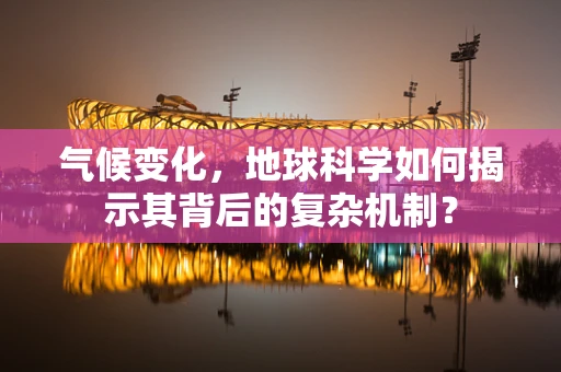 气候变化，地球科学如何揭示其背后的复杂机制？