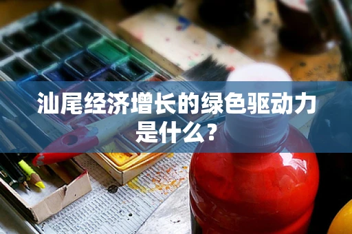 汕尾经济增长的绿色驱动力是什么？