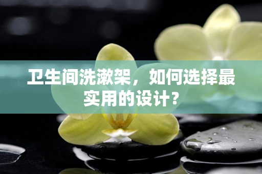 卫生间洗漱架，如何选择最实用的设计？