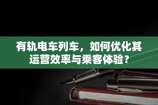 有轨电车列车，如何优化其运营效率与乘客体验？