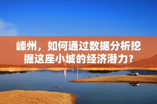 嵊州，如何通过数据分析挖掘这座小城的经济潜力？
