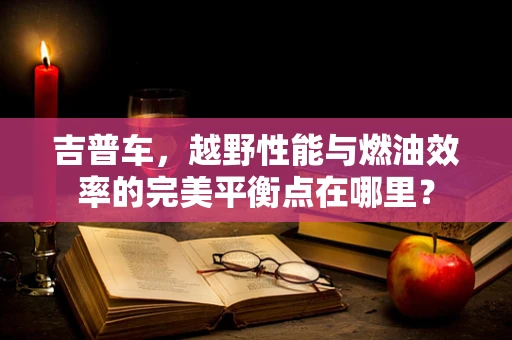 吉普车，越野性能与燃油效率的完美平衡点在哪里？