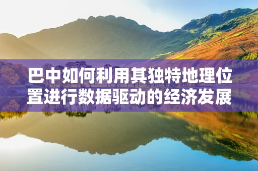巴中如何利用其独特地理位置进行数据驱动的经济发展？