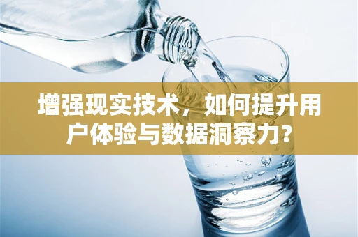 增强现实技术，如何提升用户体验与数据洞察力？