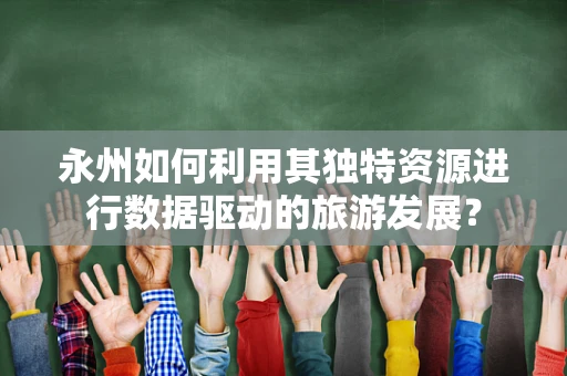 永州如何利用其独特资源进行数据驱动的旅游发展？