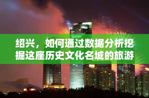 绍兴，如何通过数据分析挖掘这座历史文化名城的旅游潜力？