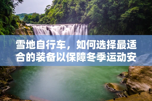 雪地自行车，如何选择最适合的装备以保障冬季运动安全？