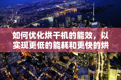 如何优化烘干机的能效，以实现更低的能耗和更快的烘干效果？