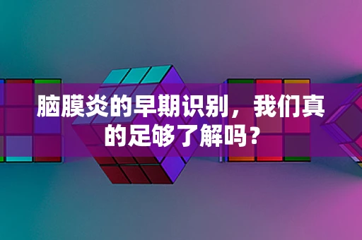 脑膜炎的早期识别，我们真的足够了解吗？