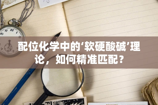 配位化学中的‘软硬酸碱’理论，如何精准匹配？