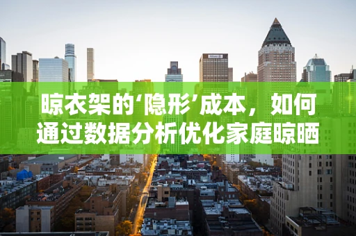 晾衣架的‘隐形’成本，如何通过数据分析优化家庭晾晒空间？
