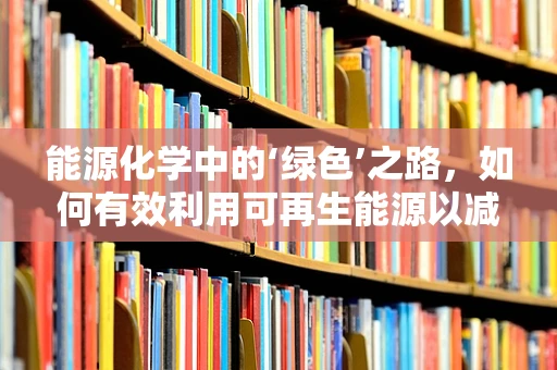 能源化学中的‘绿色’之路，如何有效利用可再生能源以减少化学工业的碳足迹？