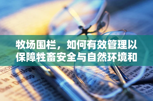 牧场围栏，如何有效管理以保障牲畜安全与自然环境和谐共存？