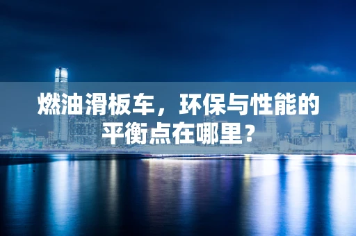 燃油滑板车，环保与性能的平衡点在哪里？