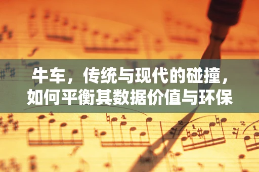 牛车，传统与现代的碰撞，如何平衡其数据价值与环保使命？