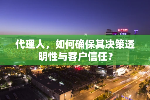 代理人，如何确保其决策透明性与客户信任？
