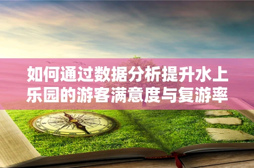 如何通过数据分析提升水上乐园的游客满意度与复游率？