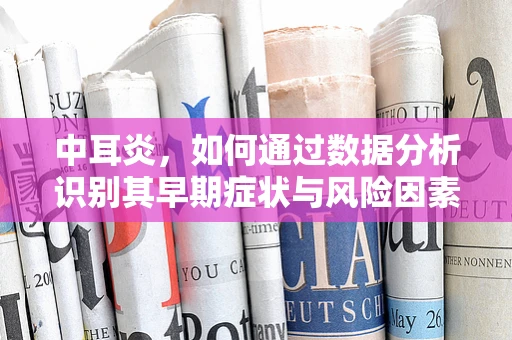 中耳炎，如何通过数据分析识别其早期症状与风险因素？