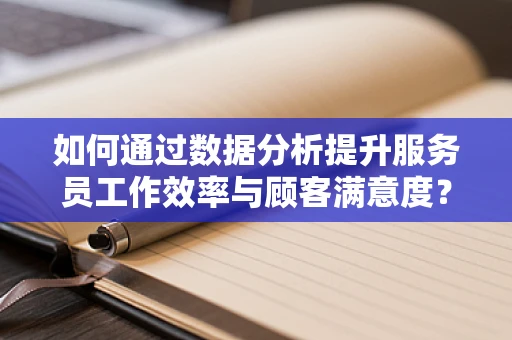如何通过数据分析提升服务员工作效率与顾客满意度？