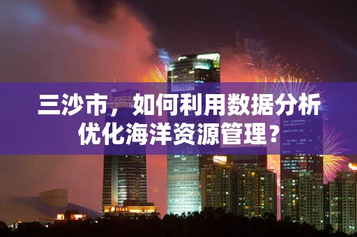 三沙市，如何利用数据分析优化海洋资源管理？