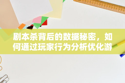 剧本杀背后的数据秘密，如何通过玩家行为分析优化游戏体验？