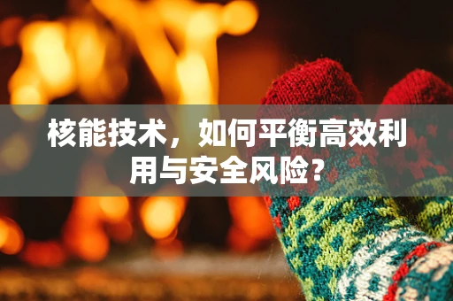 核能技术，如何平衡高效利用与安全风险？