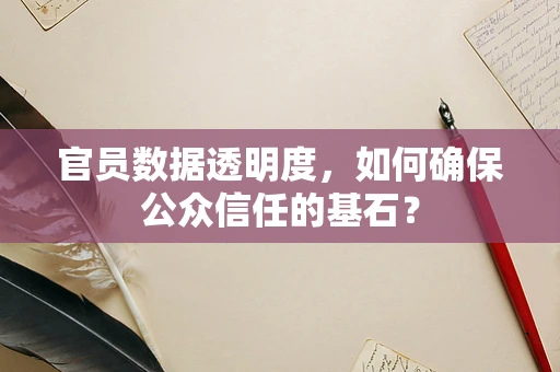 官员数据透明度，如何确保公众信任的基石？