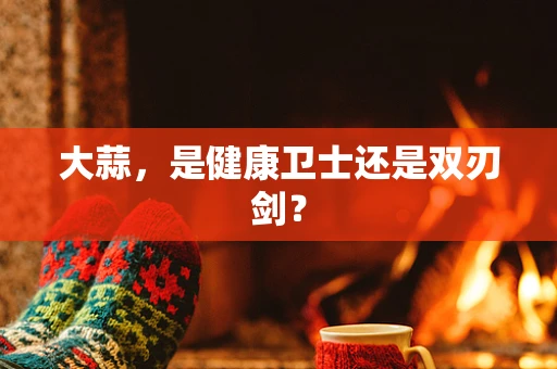 大蒜，是健康卫士还是双刃剑？