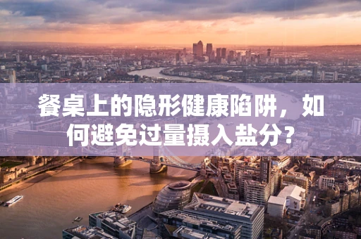 餐桌上的隐形健康陷阱，如何避免过量摄入盐分？