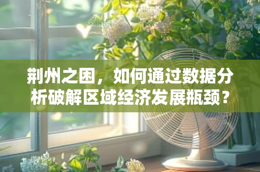 荆州之困，如何通过数据分析破解区域经济发展瓶颈？