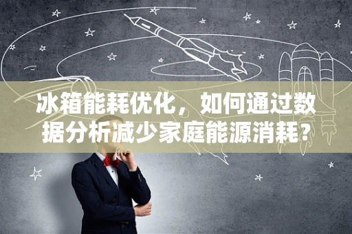 冰箱能耗优化，如何通过数据分析减少家庭能源消耗？