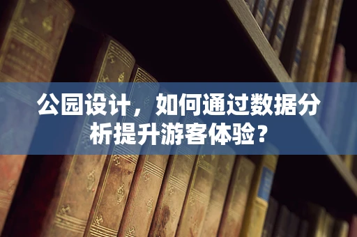 公园设计，如何通过数据分析提升游客体验？